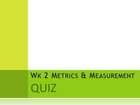 QUIZ W K 2 M ETRICS & M EASUREMENT. Q UESTION 1 What is another name for the metric system? a. the standard system b. the best system c. the SI system.