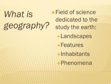 What is geography?  Field of science dedicated to the study the earth:  Landscapes  Features  Inhabitants  Phenomena.