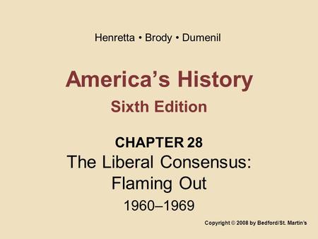 America’s History Sixth Edition CHAPTER 28 The Liberal Consensus: Flaming Out 1960–1969 Copyright © 2008 by Bedford/St. Martin’s Henretta Brody Dumenil.