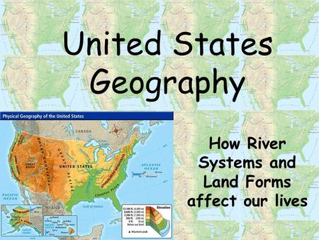 United States Geography How River Systems and Land Forms affect our lives.