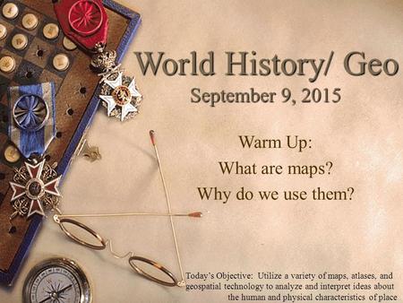 World History/ Geo September 9, 2015 Warm Up: What are maps? Why do we use them? Today’s Objective: Utilize a variety of maps, atlases, and geospatial.