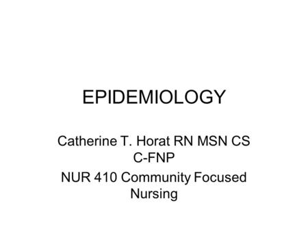 EPIDEMIOLOGY Catherine T. Horat RN MSN CS C-FNP NUR 410 Community Focused Nursing.