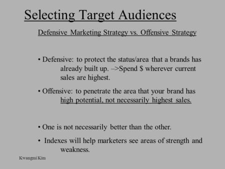 Kwangmi Kim Selecting Target Audiences Defensive Marketing Strategy vs. Offensive Strategy Defensive: to protect the status/area that a brands has already.