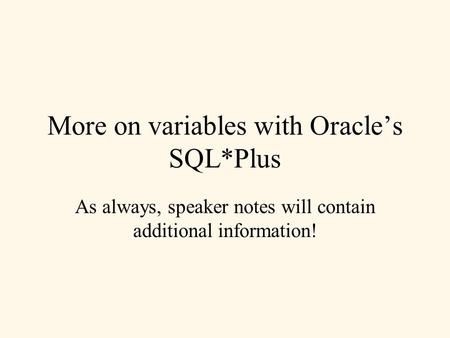 More on variables with Oracle’s SQL*Plus As always, speaker notes will contain additional information!