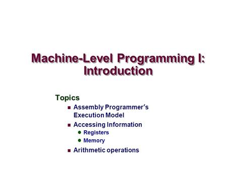 Machine-Level Programming I: Introduction Topics Assembly Programmer’s Execution Model Accessing Information Registers Memory Arithmetic operations.