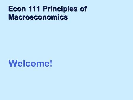 Econ 111 Principles of Macroeconomics Welcome!. “Economics is common sense made difficult” As seen by an undergraduate student.