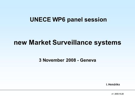 V1 2008-10-28 UNECE WP6 panel session new Market Surveillance systems 3 November 2008 - Geneva I. Hendrikx.