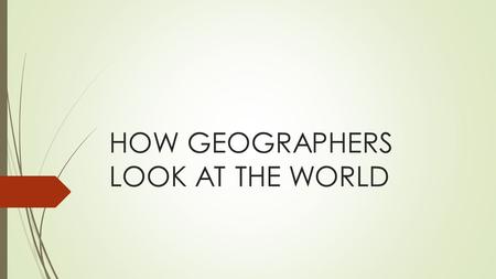 HOW GEOGRAPHERS LOOK AT THE WORLD. 5 THEMES OF GEOGRAPHY  1. Location : Where is it?  2. Place: What is it like?  3. Region : How are places similar.