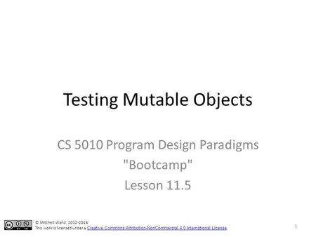 Testing Mutable Objects CS 5010 Program Design Paradigms Bootcamp Lesson 11.5 © Mitchell Wand, 2012-2014 This work is licensed under a Creative Commons.