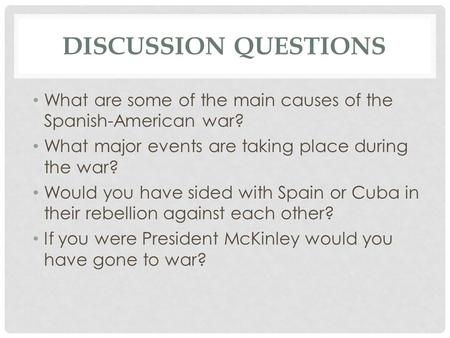 DISCUSSION QUESTIONS What are some of the main causes of the Spanish-American war? What major events are taking place during the war? Would you have sided.