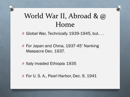 World War II, Abroad Home O Global War, Technically 1939-1945, but... O For Japan and China, 1937-45’ Nanking Massacre Dec. 1937. O Italy invaded Ethiopia.