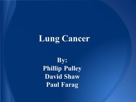 Lung Cancer By: Phillip Pulley David Shaw Paul Farag.