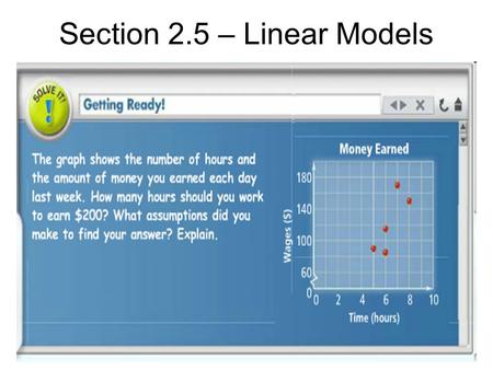 Section 2.5 – Linear Models. Essential Understanding Sometimes it is possible to model data from a real-world situation with a linear equation. You can.
