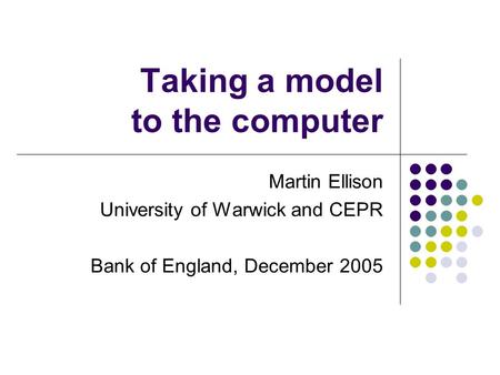 Taking a model to the computer Martin Ellison University of Warwick and CEPR Bank of England, December 2005.