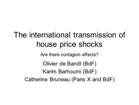 The international transmission of house price shocks Are there contagion effects? Olivier de Bandt (BdF) Karim Barhoumi (BdF) Catherine Bruneau (Paris.