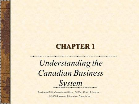 Business Fifth Canadian edition, Griffin, Ebert & Starke © 2005 Pearson Education Canada Inc. CHAPTER 1 Understanding the Canadian Business System.