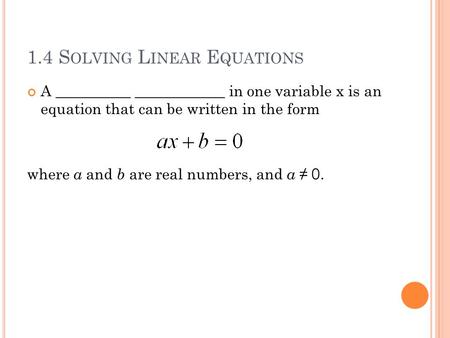 1.4 S OLVING L INEAR E QUATIONS A __________ ____________ in one variable x is an equation that can be written in the form where a and b are real numbers,