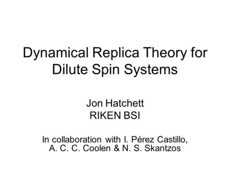 Dynamical Replica Theory for Dilute Spin Systems Jon Hatchett RIKEN BSI In collaboration with I. Pérez Castillo, A. C. C. Coolen & N. S. Skantzos.