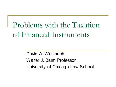 Problems with the Taxation of Financial Instruments David A. Weisbach Walter J. Blum Professor University of Chicago Law School.