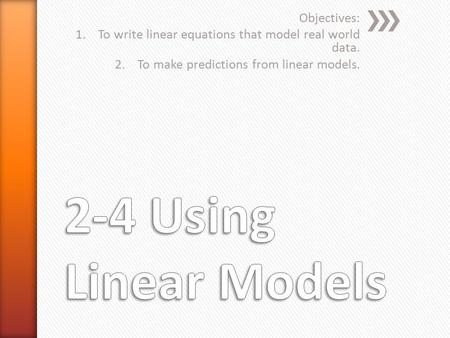 Objectives: 1.To write linear equations that model real world data. 2.To make predictions from linear models.