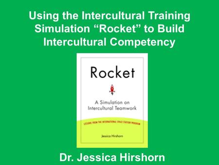 Dr. Jessica Hirshorn Using the Intercultural Training Simulation “Rocket” to Build Intercultural Competency.