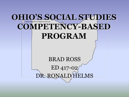 OHIO’S SOCIAL STUDIES COMPETENCY-BASED PROGRAM BRAD ROSS ED 417-02 DR. RONALD HELMS.