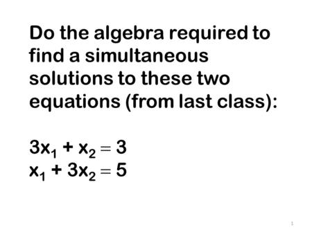 Do the algebra required to find a simultaneous solutions to these two equations (from last class): 3x 1 + x 2  3 x 1 + 3x 2  5 1.