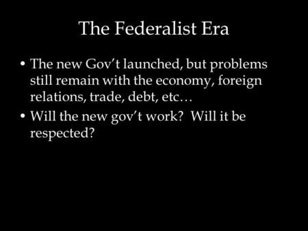 The Federalist Era The new Gov’t launched, but problems still remain with the economy, foreign relations, trade, debt, etc… Will the new gov’t work? Will.