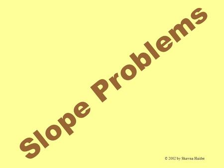 Slope Problems © 2002 by Shawna Haider. SLOPE Slope The slope of the line passing through The slope of the line passing through and is given by and is.