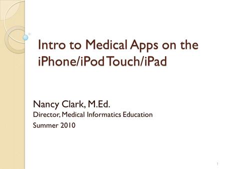 Intro to Medical Apps on the iPhone/iPod Touch/iPad Nancy Clark, M.Ed. Director, Medical Informatics Education Summer 2010 1.