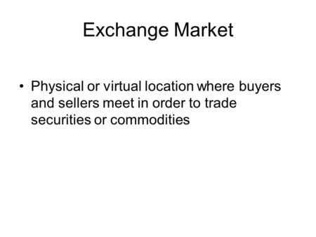 Exchange Market Physical or virtual location where buyers and sellers meet in order to trade securities or commodities.
