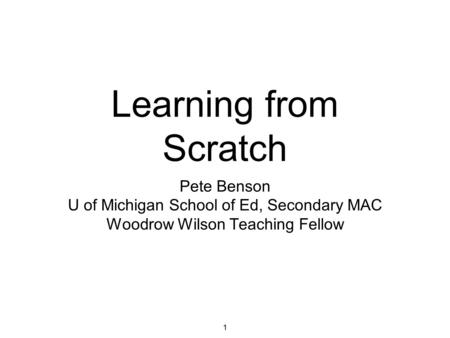 1 Learning from Scratch Pete Benson U of Michigan School of Ed, Secondary MAC Woodrow Wilson Teaching Fellow.