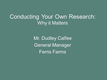 Conducting Your Own Research: Why it Matters Mr. Dudley Calfee General Manager Ferris Farms.