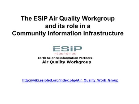 Air Quality Workgroup Earth Science Information Partners The ESIP Air Quality Workgroup and its role in a Community Information Infrastructure