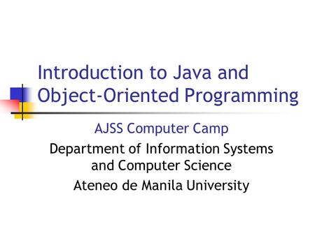 Introduction to Java and Object-Oriented Programming AJSS Computer Camp Department of Information Systems and Computer Science Ateneo de Manila University.