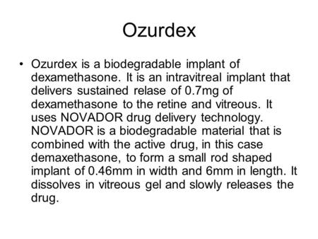 Ozurdex Ozurdex is a biodegradable implant of dexamethasone. It is an intravitreal implant that delivers sustained relase of 0.7mg of dexamethasone to.