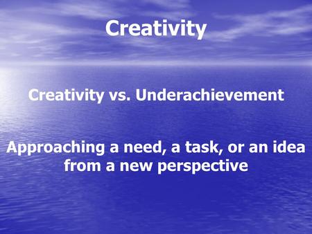 Creativity Creativity vs. Underachievement Approaching a need, a task, or an idea from a new perspective.