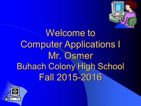 Welcome to Computer Applications I Mr. Osmer Buhach Colony High School Fall 2015-2016.