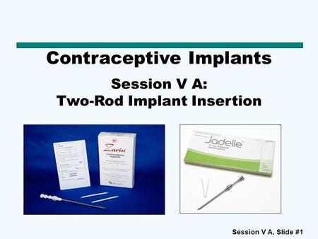 Session V A, Slide #1 Contraceptive Implants Session V A: Two-Rod Implant Insertion.