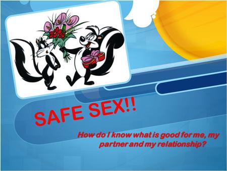 SAFE SEX!! How do I know what is good for me, my partner and my relationship?