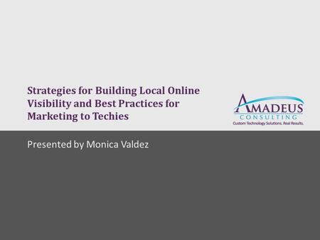 Strategies for Building Local Online Visibility and Best Practices for Marketing to Techies Presented by Monica Valdez.