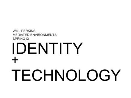 IDENTITY WILL PERKINS MEDIATED ENVIRONMENTS SPRING13 TECHNOLOGY +