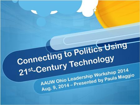 Connecting to Politics Using 21 st -Century Technology AAUW Ohio Leadership Workshop 2014 Aug. 9, 2014 – Presented by Paula Maggio.