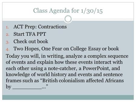 Class Agenda for 1/30/15 1. ACT Prep: Contractions 2. Start TFA PPT 3. Check out book 4. Two Hopes, One Fear on College Essay or book Today you will, in.