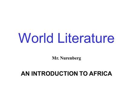 World Literature Mr. Nurenberg AN INTRODUCTION TO AFRICA.