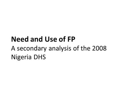 Need and Use of FP A secondary analysis of the 2008 Nigeria DHS.