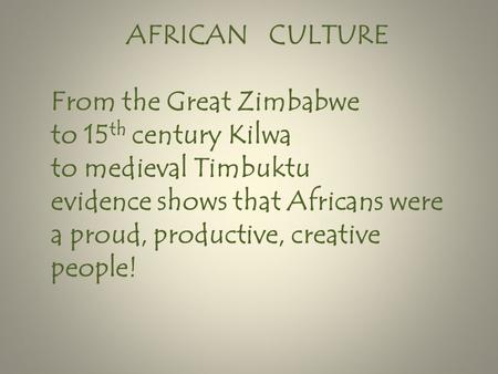 AFRICAN CULTURE From the Great Zimbabwe to 15 th century Kilwa to medieval Timbuktu evidence shows that Africans were a proud, productive, creative people!