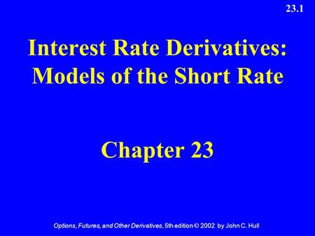 Options, Futures, and Other Derivatives, 5th edition © 2002 by John C. Hull 23.1 Interest Rate Derivatives: Models of the Short Rate Chapter 23.