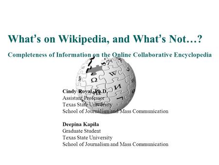 What ’ s on Wikipedia, and What ’ s Not … ? Completeness of Information on the Online Collaborative Encyclopedia Cindy Royal, Ph.D. Assistant Professor.