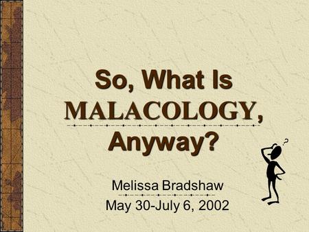 So, What Is MALACOLOGY, Anyway? Melissa Bradshaw May 30-July 6, 2002.